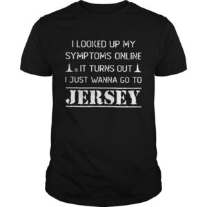 I Looked Up My Symptoms Onlineit Turns Out I Just Wanna Go To Jersey Shirt